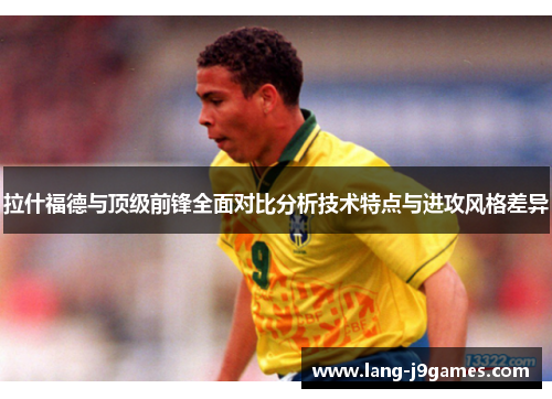 拉什福德与顶级前锋全面对比分析技术特点与进攻风格差异