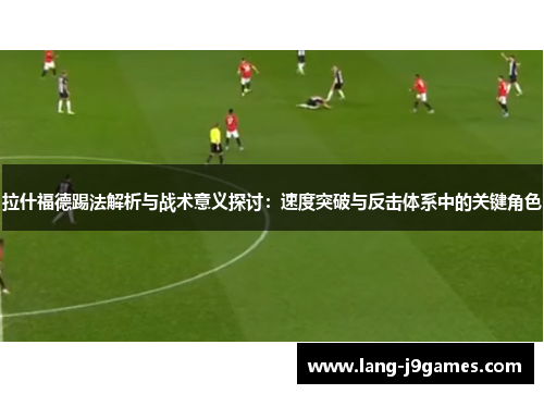 拉什福德踢法解析与战术意义探讨：速度突破与反击体系中的关键角色