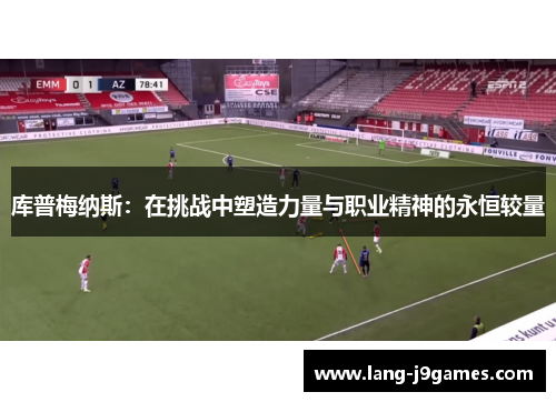 库普梅纳斯:在挑战中塑造力量与职业精神的永恒较量 库普梅纳斯:在挑战中塑造力量与职业精神的永恒较量