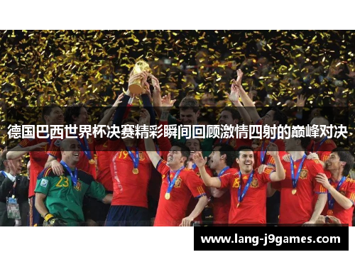 德国巴西世界杯决赛精彩瞬间回顾激情四射的巅峰对决 德国巴西世界杯决赛精彩瞬间回顾激情四射的巅峰对决