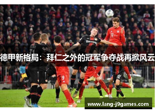 德甲新格局:拜仁之外的冠军争夺战再掀风云 德甲新格局:拜仁之外的冠军争夺战再掀风云