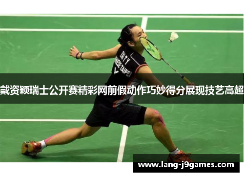 戴资颖瑞士公开赛精彩网前假动作巧妙得分展现技艺高超