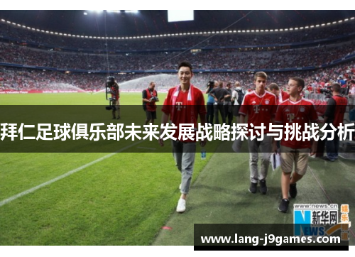 拜仁足球俱乐部未来发展战略探讨与挑战分析 拜仁足球俱乐部未来发展战略探讨与挑战分析