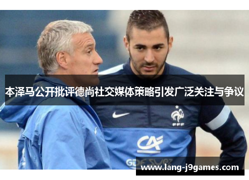 本泽马公开批评德尚社交媒体策略引发广泛关注与争议