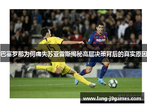 巴塞罗那为何痛失苏亚雷斯揭秘高层决策背后的真实原因
