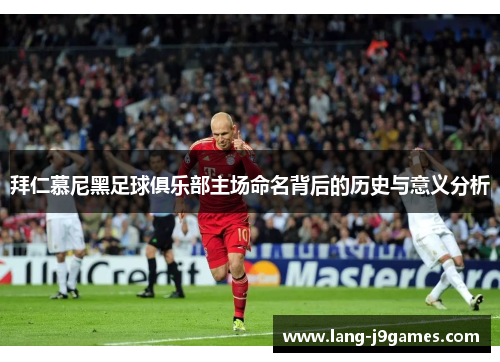 拜仁慕尼黑足球俱乐部主场命名背后的历史与意义分析