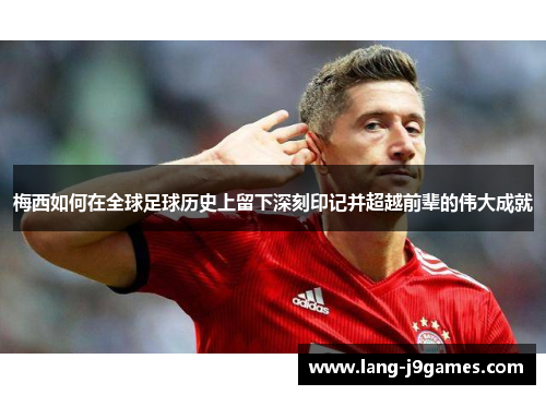 梅西如何在全球足球历史上留下深刻印记并超越前辈的伟大成就