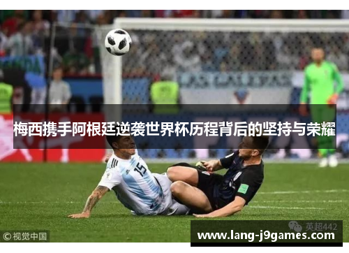 梅西携手阿根廷逆袭世界杯历程背后的坚持与荣耀