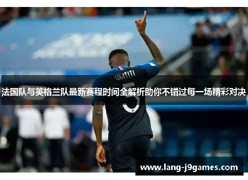 法国队与英格兰队最新赛程时间全解析助你不错过每一场精彩对决 法国队与英格兰队最新赛程时间全解析助你不错过每一场精彩对决
