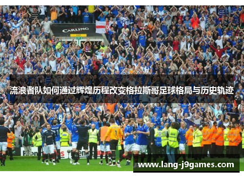 流浪者队如何通过辉煌历程改变格拉斯哥足球格局与历史轨迹