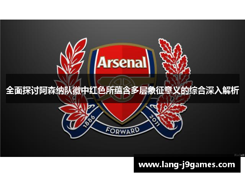 全面探讨阿森纳队徽中红色所蕴含多层象征意义的综合深入解析 全面探讨阿森纳队徽中红色所蕴含多层象征意义的综合深入解析