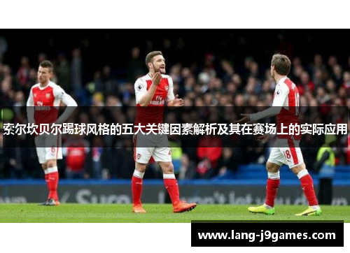 索尔坎贝尔踢球风格的五大关键因素解析及其在赛场上的实际应用 索尔坎贝尔踢球风格的五大关键因素解析及其在赛场上的实际应用