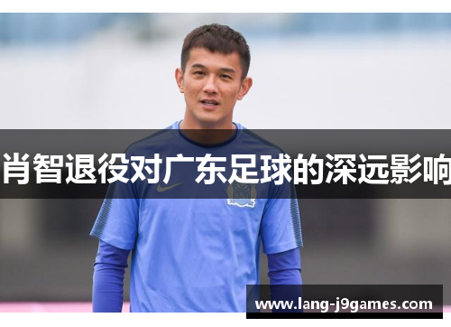 肖智退役对广东足球的深远影响 肖智退役对广东足球的深远影响