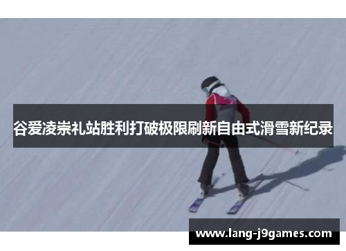 谷爱凌崇礼站胜利打破极限刷新自由式滑雪新纪录