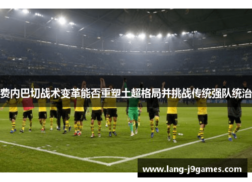 费内巴切战术变革能否重塑土超格局并挑战传统强队统治