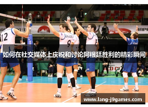 如何在社交媒体上庆祝和讨论阿根廷胜利的精彩瞬间