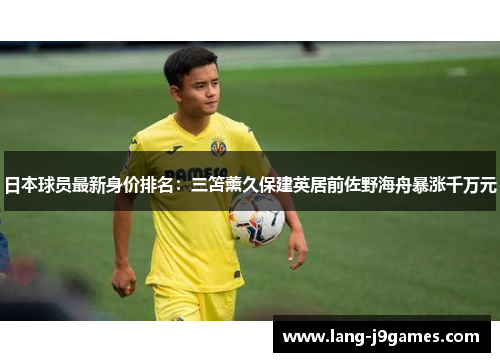 日本球员最新身价排名：三笘薰久保建英居前佐野海舟暴涨千万元