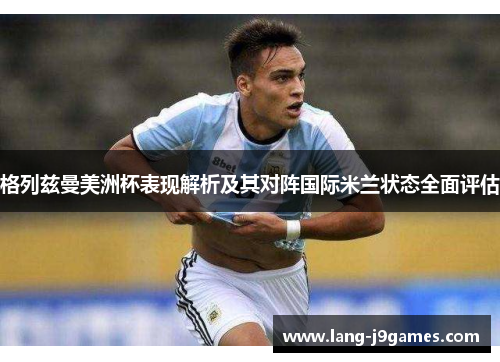 格列兹曼美洲杯表现解析及其对阵国际米兰状态全面评估