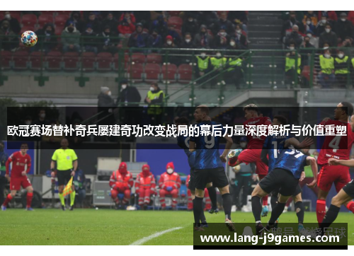 欧冠赛场替补奇兵屡建奇功改变战局的幕后力量深度解析与价值重塑 欧冠赛场替补奇兵屡建奇功改变战局的幕后力量深度解析与价值重塑