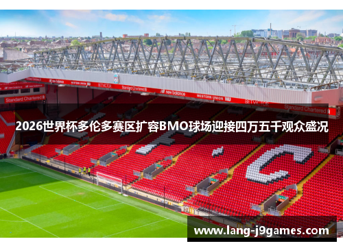 2026世界杯多伦多赛区扩容BMO球场迎接四万五千观众盛况