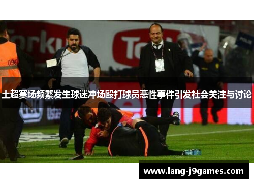 土超赛场频繁发生球迷冲场殴打球员恶性事件引发社会关注与讨论