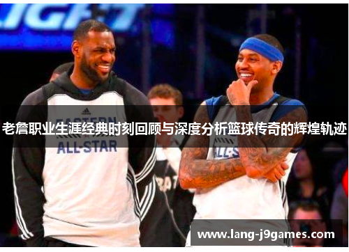 老詹职业生涯经典时刻回顾与深度分析篮球传奇的辉煌轨迹