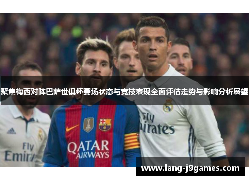 聚焦梅西对阵巴萨世俱杯赛场状态与竞技表现全面评估走势与影响分析展望