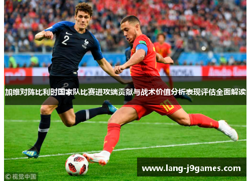 加维对阵比利时国家队比赛进攻端贡献与战术价值分析表现评估全面解读 加维对阵比利时国家队比赛进攻端贡献与战术价值分析表现评估全面解读