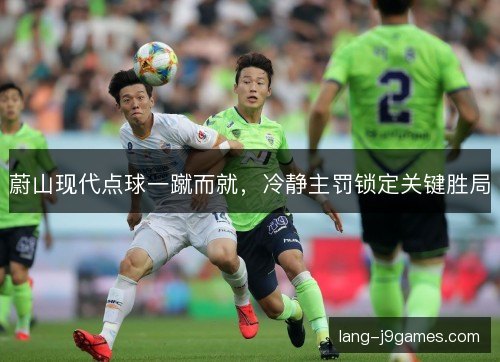 蔚山现代点球一蹴而就，冷静主罚锁定关键胜局